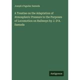 A Treatise on the Adaptation of Atmospheric Pressure to the Purposes of Locomotion on Railways by J. D'A. Samuda