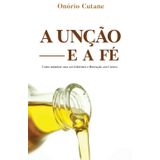 A UNÇÃO E FÉ: Como ministrar cura aos enfermos e libertação aos cativos