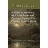 A World of Wonders, with Anecdotes and Opinions Concerning Popular Superstitions: Strange Facts, Curious Tales, and Marvels from Nature, History, and Science