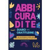 Abbi cura di Te: il Diario Segreto della Gratitudine: Libera le tue emozioni per un nuovo inizio. La tua terapia a costo zero