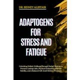 ADAPTOGENS FOR STRESS AND FATIGUE: Unlocking Holistic Wellness Through Herbal Wisdom to Promote Lasting Calm, Physical Endurance, Immune Stability, and a Balanced Life Amid Modern Pressures