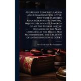Address of Congratulation and Commendation of the New York State Bar Association to His Imperial Majesty, Nicholas II, Emperor of All the Russias, on ... the Creation of an International Court