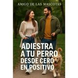 Adiestra a tu perro desde cero en positivo - Primera parte: Guía en primera persona sobre cuidado, adiestramiento y bienestar para convivir con un perro equilibrado y sano