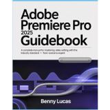 Adobe Premiere Pro 2025 Guidebook: A Complete Manual for Mastering Video Editing with the Industry Standard - From Novice to Expert