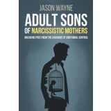 Adult Sons of Narcissistic Mothers: Break Free from Toxic Parental Control, Reclaim Your Power, and Rise Above a Childhood of Emotional Manipulation