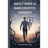 ADULT SONS of NARCISSISTIC PARENTS: Break Free from Toxic Family Patterns, Reclaim Confidence, and Build Healthy Relationships