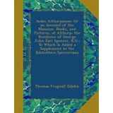 Aedes Althorpianae; Or an Account of the Mansion, Books, and Pictures, at Althorp; the Residence of George John Earl Spencer, K.G.: To Which Is Added a Supplement to the Bibliotheca Spenceriana