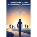 Agenda para Padres Conscientes y Presentes: Sanando Juntos, Cuidándote a Ti: Tu Guía Diaria para el Autocuidado, Crecimiento Personal y Equilibrio ... una Paternidad Plena. Formato A5 Tapa Dura.
