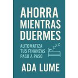 Ahorra Mientras Duermes: Incluye 2 Workbooks Gratis para aplicar lo aprendido