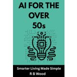 AI For the Over 50s: A plain-English guide to smarter work, money and leisure with today’s AI tools