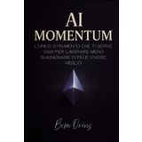 AI Momentum – Dalla teoria all’azione, fino al risultato.: Scopri come usare l’AI per ottimizzare lavoro, guadagni, benessere personale e creare nuove opportunità
