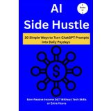 AI Side Hustle: 30 Simple Ways to Turn ChatGPT Prompts into Daily Paydays (2 Books in 1) Earn Passive Income 24/7 Without Tech Skills or Extra Hours