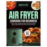 Air Fryer Cookbook for Beginners: 100+ Crispy, Healthy Recipes Anyone Can Make Quick, Easy Meals with Less Oil and Full Flavor