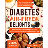 Air-Fryer Diabetes Delights: Tasty and Healthy Recipes for Blood Sugar Management: Master Low-Carb Cooking with Your Air Fryer to Enjoy Flavorful Meals Every Day