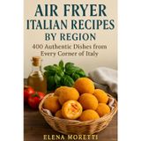 Air Fryer Italian Recipes by Region: 400 Authentic Dishes from Every Corner of Italy