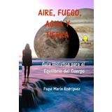 AIRE, FUEGO, AGUA Y TIERRA: Guía Holística para el Equilibrio del Cuerpo