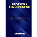 AIRPODS PRO 3 BENUTZERHANDBUCH: Die Vollständige Schritt-Für-Schritt-Anleitung Für Anfänger Und Senioren Zum Einrichten Und Beherrschen Ihrer Neuen Kabellosen Ohrhörer Mit Tipps Und Tricks.