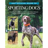 Akc Official Guide to Sporting Dogs: Featuring Lovable Breeds Including the Golden Retriever, Labrador Retriever, Pointer, and English Setter