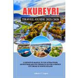 AKUREYRI ,ICELAND TRAVEL GUIDE 2025/2026: A Definitive Manual to Top Attractions, Adventures and Fun things to do for a Perfect City Break in North Iceland