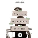 Al egoísta no se le cura, se le deja: Manual de desamor para superar estados de shock