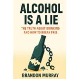 Alcohol Is a Lie: The Truth About Drinking and How to Break Free