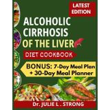 ALCOHOLIC CIRRHOSIS OF THE LIVER DIET COOKBOOK: Liver-Loving Easy and delicious Recipes, to Reverse Damage, Restore Vitality, and Naturally Manage Alcoholic Cirrhosis