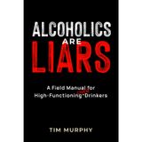Alcoholics Are Liars: A Field Manual for High-Functioning Over Drinkers