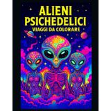 Alieni Psichedelici – Viaggi da Colorare: Un viaggio cosmico attraverso 50 + illustrazioni psichedeliche di alieni da colorare | UFO, alieni, scene ... | 50 disegni da colorare e incorniciare |