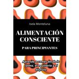 Alimentación consciente para principiantes: Aprende a comer desde la calma, el equilibrio y el disfrute