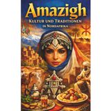 Amazigh Kultur und Traditionen in Nordafrika: Amazigh Alltag, Tamazight Bräuche, Musik und Tanz, Küche und Essen, Feste und Hochzeit in Marokko und Algerien