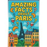 Amazing Facts About Paris: Discover 222 Fascinating Secrets, Hidden Stories & Surprising Trivia About the City of Light: Complete with Paris Quiz & ... Paris's Most Incredible Secrets and Fun Facts