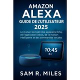 Amazon Alexa Guide de l'utilisateur 2025: Le manuel complet des appareils Echo, de l'application Alexa , de la maison intelligente et des commandes vocales