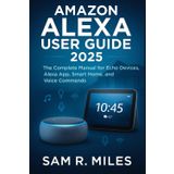 Amazon Alexa User Guide 2025: The Complete Manual for Echo Devices, Alexa App, Smart Home, and Voice Commands