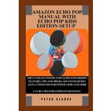 AMAZON ECHO POP GUIDE BOOK FOR BEGINNERS AND EXPERTS: THE ULTIMATE STEP-BY-STEP GUIDE WITH HIDDEN FEATURES, TIPS AND TRICKS, ADVANCED SECRET ALEXA ... AND MORE (Uncovering Technology, Band 9)