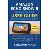 Amazon Echo Show 5 (3rd Generation) User Guide For Beginners & Seniors: A Complete Step-by-Step Manual with Tips, Tricks, and Hidden Features to Master Alexa and Your Echo Show 5