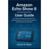 Amazon Echo Show 8 (3rd Generation) User Guide: The Ultimate Step-by-step Manual to mastering Alexa Smart home integration, and Everyday life with Ease