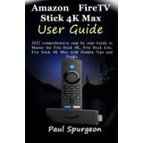 Amazon Fire TV Stick 4K Max User Guide: 2022 comprehensive step by step Guide to Master the Fire Stick 4K, Fire Stick Lite, Fire Stick 4K Max with Hidden Tips and Tricks.