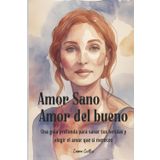Amor Sano Amor del Bueno: Una guía profunda para sanar tus heridas y elegir el amor que sí mereces