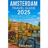 AMSTERDAM TRAVEL GUIDE 2025 FOR YOUNG ADULTS AND PARTY-GOERS: Discover the City's Hottest Bars, Unique Culture, and Nonstop Fun