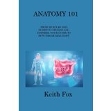 Anatomy 101 From Muscles and Bones to Organs and Systems Your Guide to How the Human Body Works