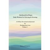 Anchored in Hope: Daily Wisdom for Grieving & Growing: Volume One: A 30-Day Devotional and Journal for Healing from Loss (Anchored in Hope: Daily Wisdom for Grieving and Growing)