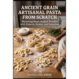 ANCIENT GRAIN ARTISANAL PASTA FROM SCRATCH: Mastering Hand-Shaped Noodles with Einkorn, Kamut, and Semolina (THE ANCIENT FLOUR KITCHEN SERIES)