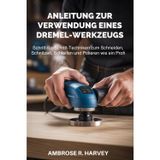 Anleitung Zur Verwendung Eines Dremel-Werkzeugs: Schritt-für-Schritt-Techniken zum Schneiden, Schnitzen, Schleifen und Polieren wie ein Profi