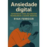 Ansiedade Digital: Estratégias práticas para equilibrar tecnologia e saúde mental