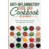 Anti-Inflammatory Guide and Cookbook for Beginners; Heal Your Immune System and Balance Your Body