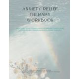 Anxiety Relief: A 12-Week Solution-Focused Workbook for Reclaiming Calm and Confidence: A Solution-Focused Approach to Healing Anxiety One Day at a Time