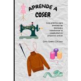 APRENDE A COSER: Guía práctica para dominar las técnicas y transformar tu creatividad en proyectos únicos