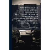 Apuntamientos De CÃ3mo Se Deben Reformar Las Doctrinas Y La Manera De Enseñarlas Para Reducirlas A Su Antigua Entereza Y Perfeccion Hechas A ... Felipe Ii...