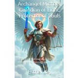 Archangel Michael, Guardian of Light, Protector of Souls: A Spiritual Guide to Walking with the Archangel of Courage and Protection (The Archangels, Band 1)