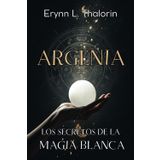 ARGENIA. LOS SECRETOS DE LA MAGIA BLANCA: Descubre los principios ocultos y rituales esenciales para transformar tu energía y elevar tu práctica mágica.